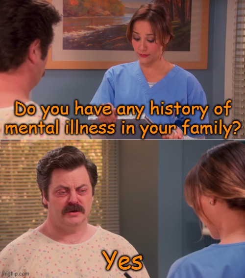 Ron Swanson mental illness | Do you have any history of mental illness in your family? Yes | image tagged in ron swanson mental illness,memes,yes,stupid,doctor patient,funny | made w/ Imgflip meme maker