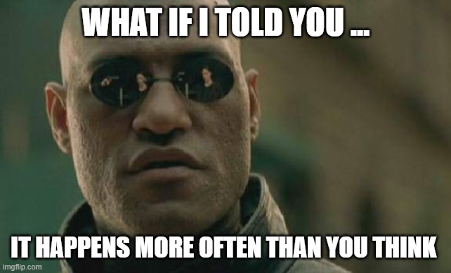 It Happens | WHAT IF I TOLD YOU ... IT HAPPENS MORE OFTEN THAN YOU THINK | image tagged in memes,matrix morpheus | made w/ Imgflip meme maker