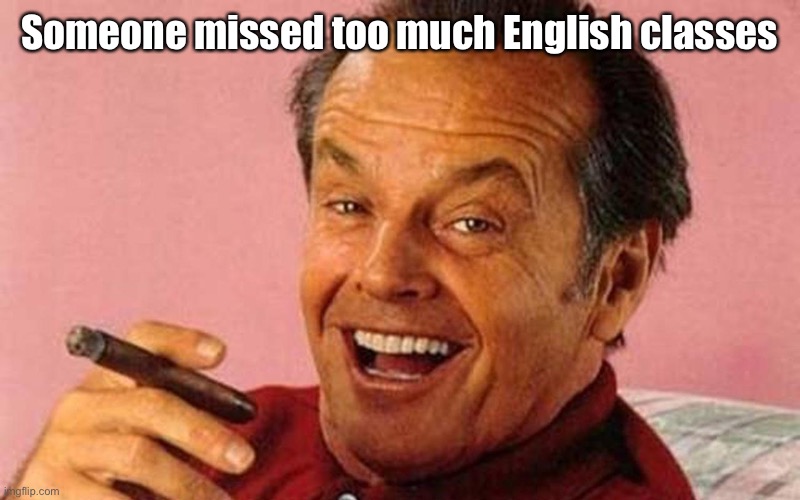 Jack Nicholson Cigar Laughing | Someone missed too much English classes | image tagged in jack nicholson cigar laughing | made w/ Imgflip meme maker