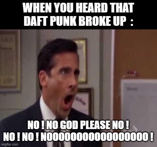 The F in the chat for the greatest electronic music band. | WHEN YOU HEARD THAT DAFT PUNK BROKE UP  :; NO ! NO GOD PLEASE NO ! NO ! NO ! NOOOOOOOOOOOOOOOOO ! | image tagged in no god no god please no,memes,daft puk,the f in the chat | made w/ Imgflip meme maker