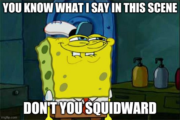 he dose | YOU KNOW WHAT I SAY IN THIS SCENE; DON'T YOU SQUIDWARD | image tagged in memes,don't you squidward | made w/ Imgflip meme maker