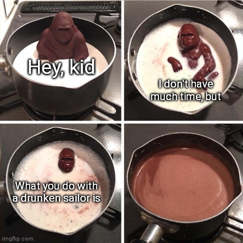 Chocolate monkey | Hey, kid; I don't have much time, but; What you do with a drunken sailor is | image tagged in chocolate monkey | made w/ Imgflip meme maker
