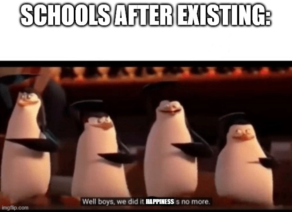 Well its true | SCHOOLS AFTER EXISTING:; HAPPINESS | image tagged in well boys we did it blank is no more | made w/ Imgflip meme maker