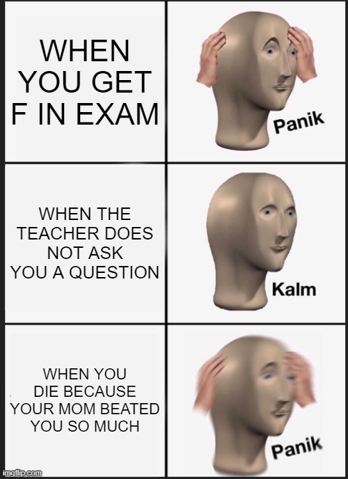Panik Kalm Panik Meme | WHEN YOU GET F IN EXAM; WHEN THE TEACHER DOES NOT ASK YOU A QUESTION; WHEN YOU DIE BECAUSE YOUR MOM BEATED YOU SO MUCH | image tagged in memes,panik kalm panik | made w/ Imgflip meme maker