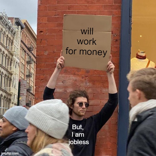 work for money | will work for money; But, 
I am 
jobless | image tagged in memes,guy holding cardboard sign | made w/ Imgflip meme maker