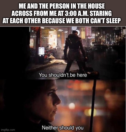 I made this at 6:00 A.M. | ME AND THE PERSON IN THE HOUSE ACROSS FROM ME AT 3:00 A.M. STARING AT EACH OTHER BECAUSE WE BOTH CAN’T SLEEP | image tagged in you shouldn t be here | made w/ Imgflip meme maker