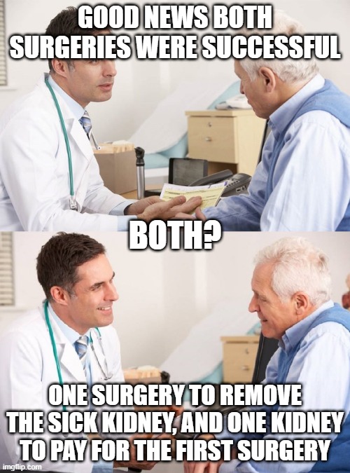 pay your doctor | GOOD NEWS BOTH SURGERIES WERE SUCCESSFUL; BOTH? ONE SURGERY TO REMOVE THE SICK KIDNEY, AND ONE KIDNEY TO PAY FOR THE FIRST SURGERY | image tagged in doctor patient meme,doctor,doctor and patient,the doctor | made w/ Imgflip meme maker