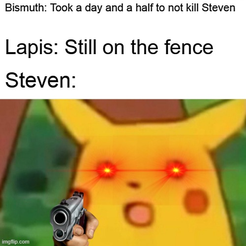 Steven calm down... | Bismuth: Took a day and a half to not kill Steven; Lapis: Still on the fence; Steven: | image tagged in memes,surprised pikachu | made w/ Imgflip meme maker