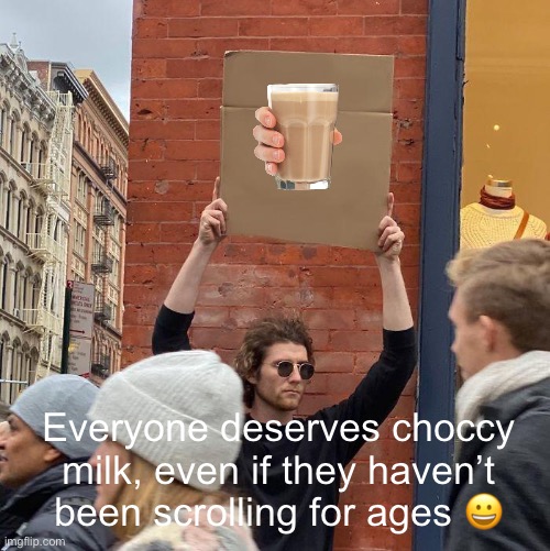 Good on ya | Everyone deserves choccy milk, even if they haven’t been scrolling for ages 😀 | image tagged in memes,guy holding cardboard sign | made w/ Imgflip meme maker