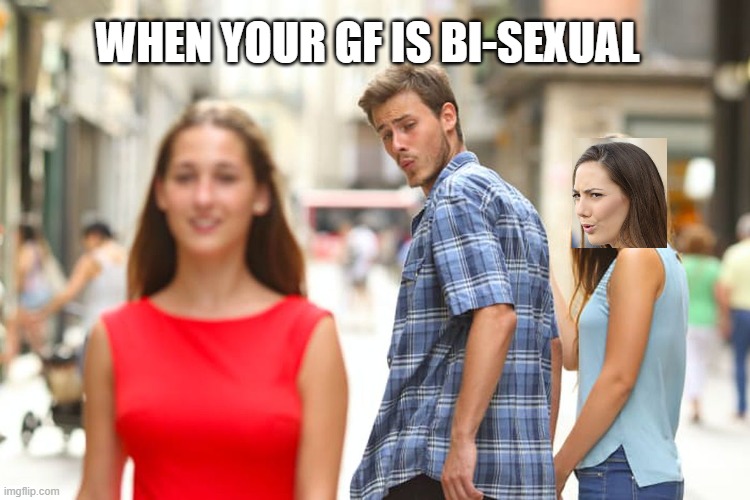 Distracted Boyfriend Meme | WHEN YOUR GF IS BI-SEXUAL | image tagged in memes,distracted boyfriend | made w/ Imgflip meme maker