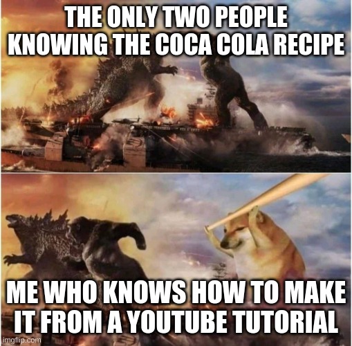 Kong Godzilla Doge | THE ONLY TWO PEOPLE KNOWING THE COCA COLA RECIPE; ME WHO KNOWS HOW TO MAKE IT FROM A YOUTUBE TUTORIAL | image tagged in kong godzilla doge,doge | made w/ Imgflip meme maker