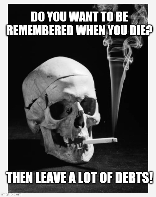 DO YOU WANT TO BE REMEMBERED WHEN YOU DIE? THEN LEAVE A LOT OF DEBTS! | image tagged in boney smoking | made w/ Imgflip meme maker