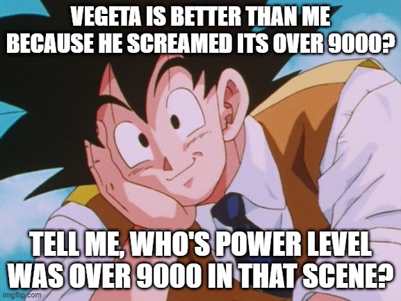 Condescending Goku Meme | VEGETA IS BETTER THAN ME BECAUSE HE SCREAMED ITS OVER 9000? TELL ME, WHO'S POWER LEVEL WAS OVER 9000 IN THAT SCENE? | image tagged in memes,condescending goku | made w/ Imgflip meme maker