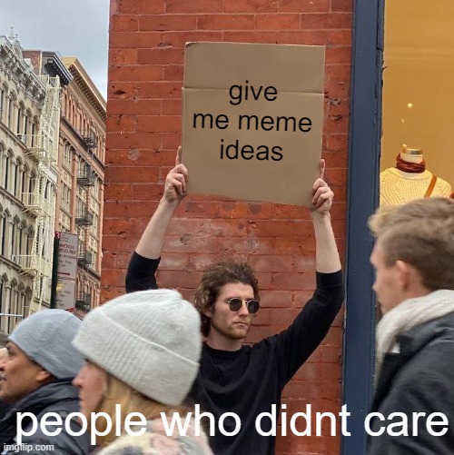 help | give me meme ideas; people who didnt care | image tagged in memes,guy holding cardboard sign | made w/ Imgflip meme maker