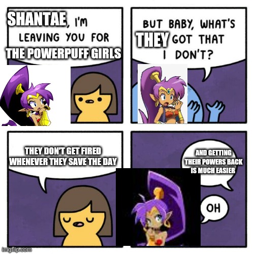 And there's more powerpuff girls media out there | SHANTAE; THE POWERPUFF GIRLS; THEY; AND GETTING THEIR POWERS BACK IS MUCH EASIER; THEY DON'T GET FIRED WHENEVER THEY SAVE THE DAY | image tagged in jared i'm leaving you,powerpuff girls,shantae | made w/ Imgflip meme maker