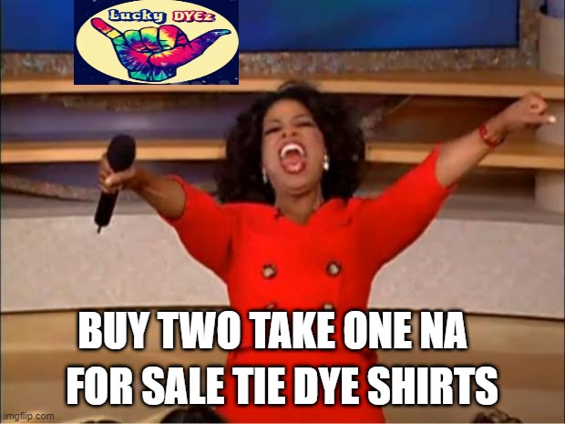 EYYY | FOR SALE TIE DYE SHIRTS; BUY TWO TAKE ONE NA | image tagged in memes,oprah you get a | made w/ Imgflip meme maker