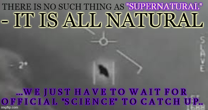 There is no such thing as Supernatural | - IT IS ALL NATURAL; "SUPERNATURAL"; THERE IS NO SUCH THING AS "SUPERNATURAL"; ...W E  J U S T  H A V E  T O  W A I T  F O R  O F F I C I A L  "S C I E N C E"  T O  C A T C H  U P.. | image tagged in superatural,ufo,ghost,are real,conspiracy theory | made w/ Imgflip meme maker