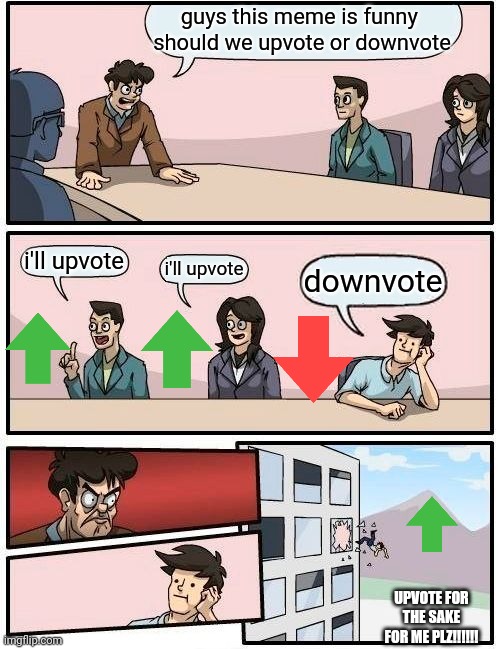 this is what happens when you don't upvote | guys this meme is funny 
should we upvote or downvote i'll upvote i'll upvote downvote UPVOTE FOR THE SAKE FOR ME PLZ!!!!!! | image tagged in memes,boardroom meeting suggestion | made w/ Imgflip meme maker