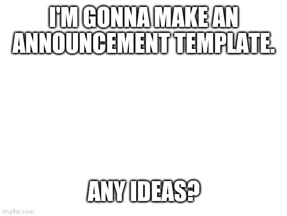 If u do, pls say | I'M GONNA MAKE AN ANNOUNCEMENT TEMPLATE. ANY IDEAS? | image tagged in blank white template | made w/ Imgflip meme maker