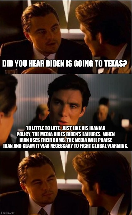 Remember the Alamo 2.0 | DID YOU HEAR BIDEN IS GOING TO TEXAS? TO LITTLE TO LATE.  JUST LIKE HIS IRANIAN POLICY, THE MEDIA HIDES BIDEN'S FAILURES.  WHEN IRAN USES THEIR BOMB, THE MEDIA WILL PRAISE IRAN AND CLAIM IT WAS NECESSARY TO FIGHT GLOBAL WARMING. | image tagged in memes,inception,remember the alamo,to little to late,china joe biden,stay out of texas | made w/ Imgflip meme maker