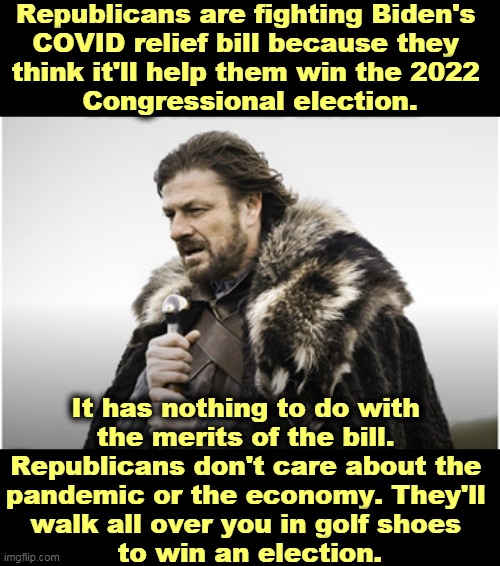 Republicans always put elections over people. | Republicans are fighting Biden's 
COVID relief bill because they 
think it'll help them win the 2022 
Congressional election. It has nothing to do with 
the merits of the bill. 
Republicans don't care about the 
pandemic or the economy. They'll 
walk all over you in golf shoes 
to win an election. | image tagged in sean bean,republicans,winning,election,people,problems | made w/ Imgflip meme maker