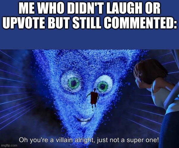 Oh you're a villain alright, just not a super one! | ME WHO DIDN'T LAUGH OR UPVOTE BUT STILL COMMENTED: | image tagged in oh you're a villain alright just not a super one | made w/ Imgflip meme maker