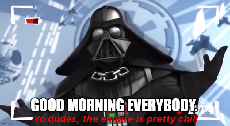 Yo dudes, the empire is pretty chill | GOOD MORNING EVERYBODY. | image tagged in yo dudes the empire is pretty chill | made w/ Imgflip meme maker