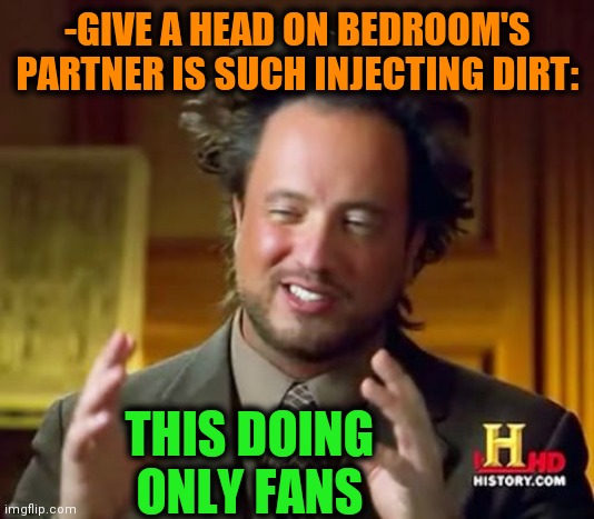 -Going far. | -GIVE A HEAD ON BEDROOM'S PARTNER IS SUCH INJECTING DIRT:; THIS DOING ONLY FANS | image tagged in memes,ancient aliens,fans,deal with it,theneedledrop,bedroom | made w/ Imgflip meme maker