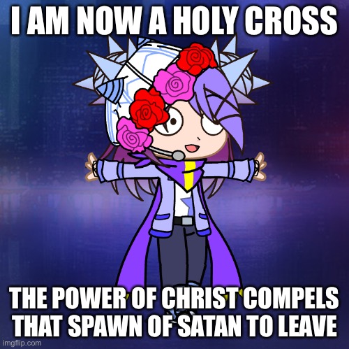 I AM NOW A HOLY CROSS THE POWER OF CHRIST COMPELS THAT SPAWN OF SATAN TO LEAVE | made w/ Imgflip meme maker