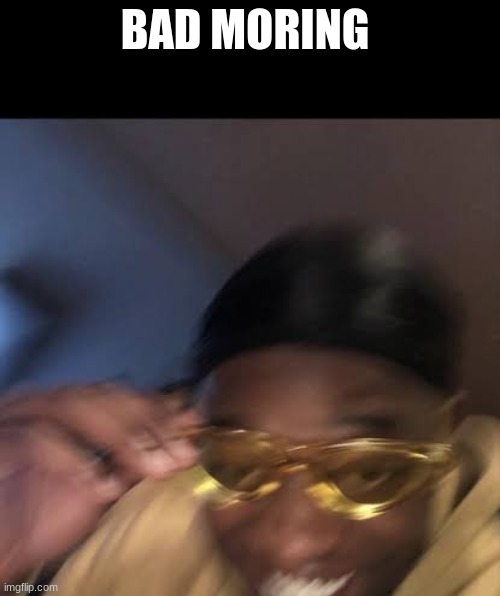 Guy in Yellow Sunglasses | BAD MORNING | image tagged in guy in yellow sunglasses | made w/ Imgflip meme maker