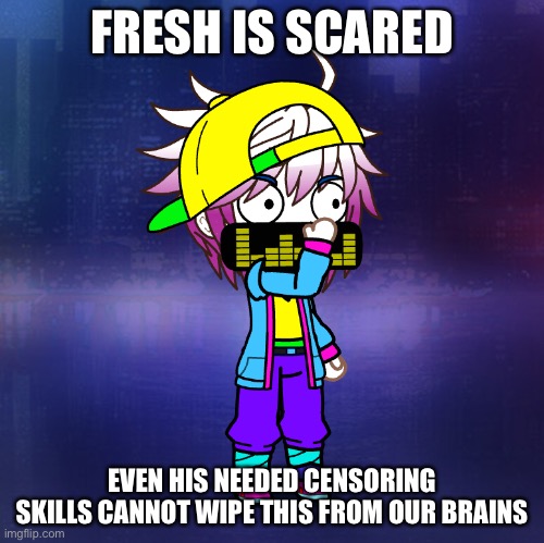 FRESH IS SCARED EVEN HIS NEEDED CENSORING SKILLS CANNOT WIPE THIS FROM OUR BRAINS | made w/ Imgflip meme maker