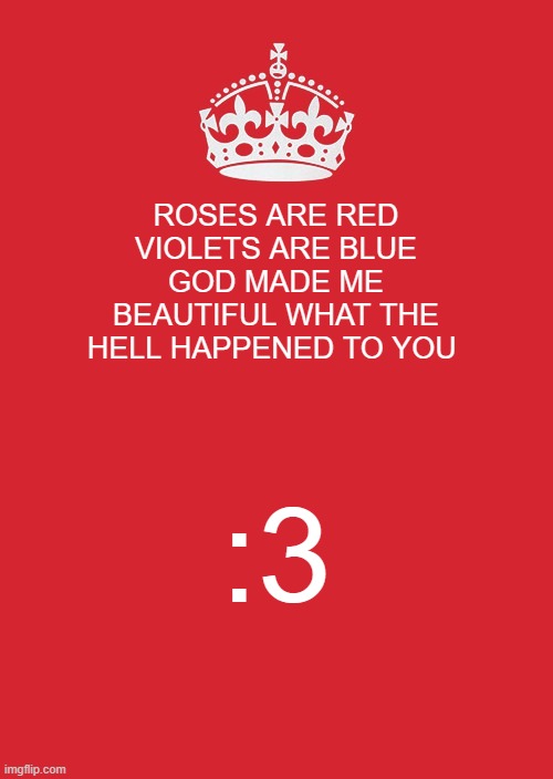... | ROSES ARE RED VIOLETS ARE BLUE GOD MADE ME BEAUTIFUL WHAT THE HELL HAPPENED TO YOU; :3 | image tagged in memes,keep calm and carry on red | made w/ Imgflip meme maker