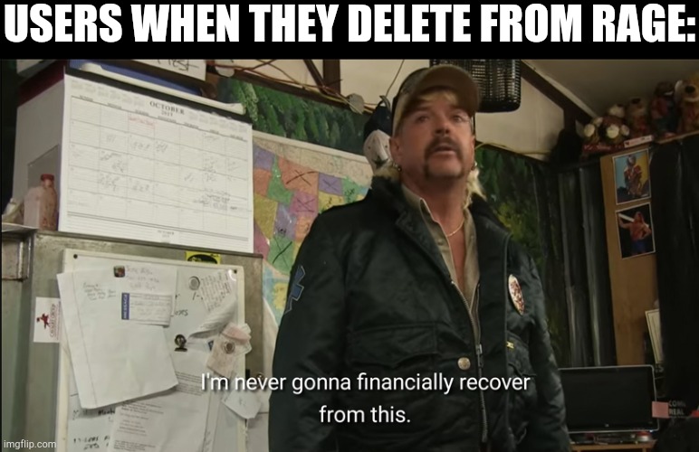I'm never going to financially recover from this | USERS WHEN THEY DELETE FROM RAGE: | image tagged in i'm never going to financially recover from this | made w/ Imgflip meme maker