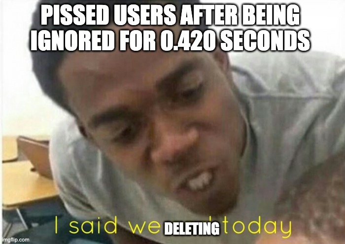 i said we ____ today | PISSED USERS AFTER BEING IGNORED FOR 0.420 SECONDS DELETING | image tagged in i said we ____ today | made w/ Imgflip meme maker