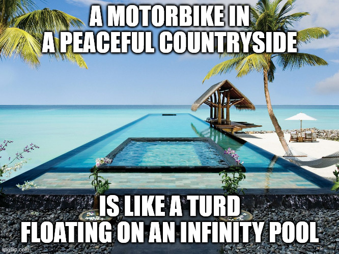 Peaceful countryside | A MOTORBIKE IN A PEACEFUL COUNTRYSIDE; IS LIKE A TURD FLOATING ON AN INFINITY POOL | image tagged in fun,funny,funny memes,biker,peaceful | made w/ Imgflip meme maker