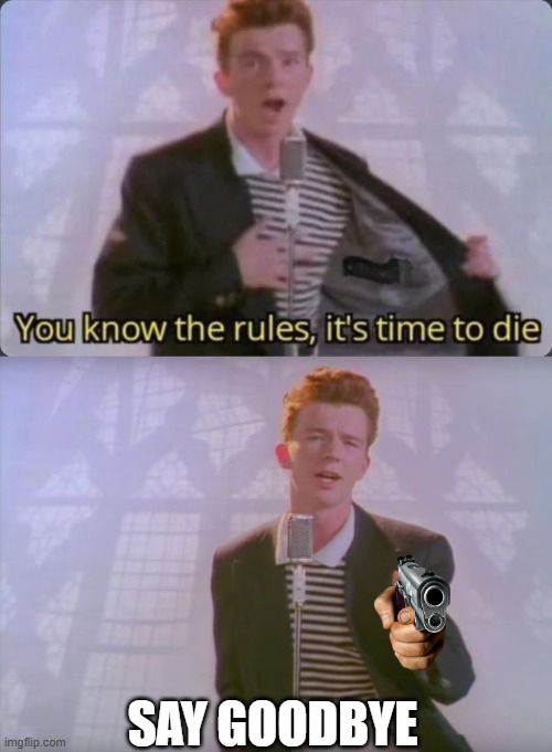 say goodbye | SAY GOODBYE | image tagged in you know the rules it's time to die,rickroll | made w/ Imgflip meme maker