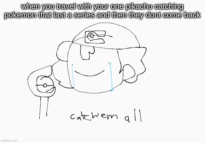 catchem all | when you travel with your one pikachu catching pokemon that last a series and then they dont come back | image tagged in pokemon,gotta catch em all | made w/ Imgflip meme maker