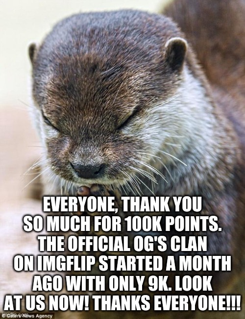 THANK YOU!!! | EVERYONE, THANK YOU SO MUCH FOR 100K POINTS. THE OFFICIAL OG'S CLAN ON IMGFLIP STARTED A MONTH AGO WITH ONLY 9K. LOOK AT US NOW! THANKS EVERYONE!!! | image tagged in thank you lord otter,10000 points,happy | made w/ Imgflip meme maker