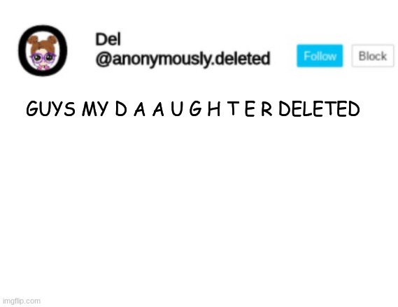 AAAAAAAAAAAAAAAAAAAA | GUYS MY D A A U G H T E R DELETED | image tagged in del announcement | made w/ Imgflip meme maker