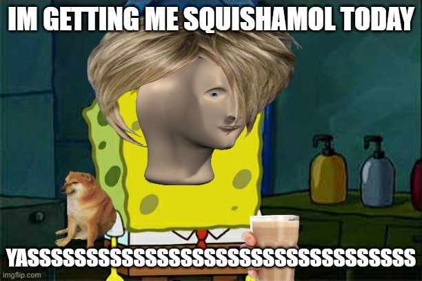 Don't You Squidward | IM GETTING ME SQUISHAMOL TODAY; YASSSSSSSSSSSSSSSSSSSSSSSSSSSSSSSSS | image tagged in memes,don't you squidward | made w/ Imgflip meme maker