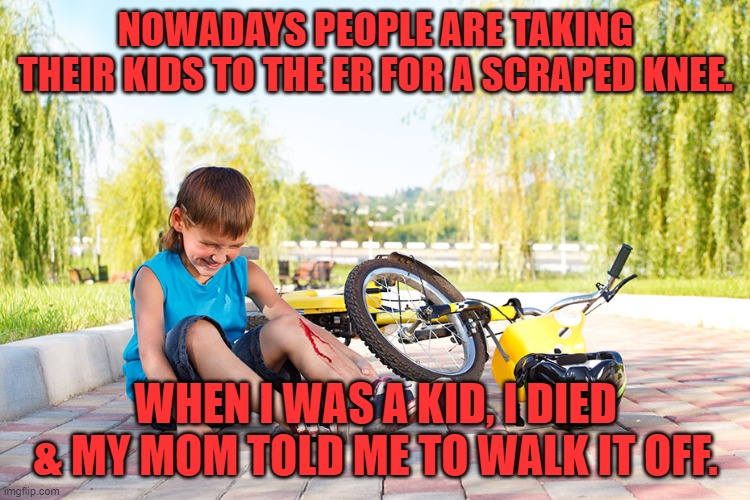 hurt | NOWADAYS PEOPLE ARE TAKING THEIR KIDS TO THE ER FOR A SCRAPED KNEE. WHEN I WAS A KID, I DIED & MY MOM TOLD ME TO WALK IT OFF. | image tagged in funny memes | made w/ Imgflip meme maker