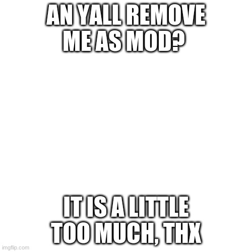 plese do (one of the mods:idk) | AN YALL REMOVE ME AS MOD? IT IS A LITTLE TOO MUCH, THX | image tagged in memes,blank transparent square,lol mods go brrrrrrrr | made w/ Imgflip meme maker