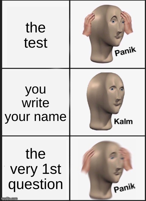 Panik Kalm Panik | the test; you write your name; the very 1st question | image tagged in memes,panik kalm panik | made w/ Imgflip meme maker