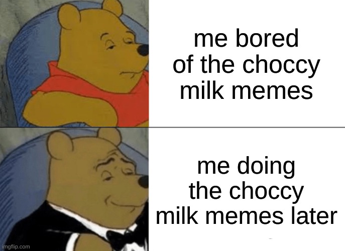 Tuxedo Winnie The Pooh | me bored of the choccy milk memes; me doing the choccy milk memes later | image tagged in memes,tuxedo winnie the pooh | made w/ Imgflip meme maker