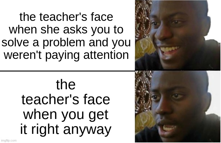School is for people that want to watse their time |  the teacher's face when she asks you to solve a problem and you weren't paying attention; the teacher's face when you get it right anyway | image tagged in disappointed black guy,unhelpful teacher,problem,school,memes,funny | made w/ Imgflip meme maker