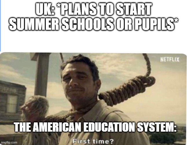 might be the last thing i need | UK: *PLANS TO START SUMMER SCHOOLS OR PUPILS*; THE AMERICAN EDUCATION SYSTEM: | image tagged in first time | made w/ Imgflip meme maker