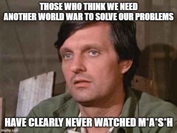 No title necessary | THOSE WHO THINK WE NEED ANOTHER WORLD WAR TO SOLVE OUR PROBLEMS; HAVE CLEARLY NEVER WATCHED M*A*S*H | image tagged in hawkeye m a s h | made w/ Imgflip meme maker