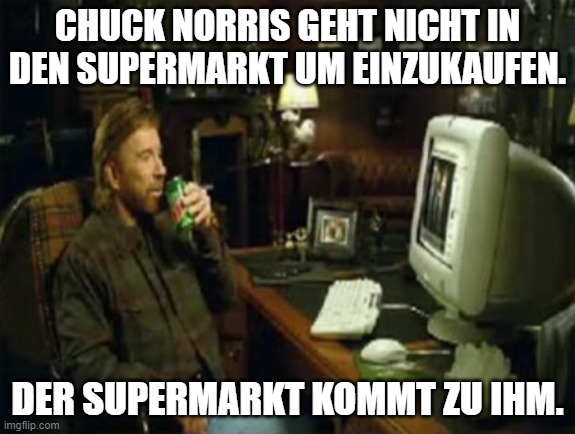 chuck norris computer | CHUCK NORRIS GEHT NICHT IN DEN SUPERMARKT UM EINZUKAUFEN. DER SUPERMARKT KOMMT ZU IHM. | image tagged in chuck norris computer | made w/ Imgflip meme maker