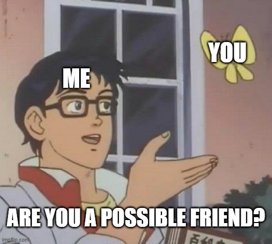 I miss social contact | YOU; ME; ARE YOU A POSSIBLE FRIEND? | image tagged in memes,is this a pigeon | made w/ Imgflip meme maker