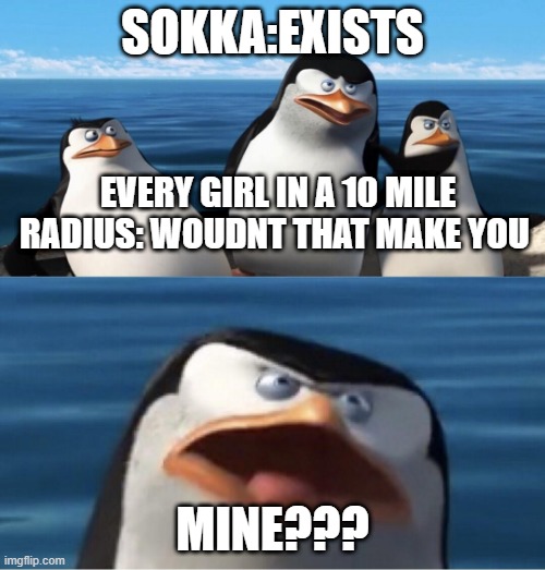 Wouldn't that make you | SOKKA:EXISTS; EVERY GIRL IN A 10 MILE RADIUS: WOUDNT THAT MAKE YOU; MINE??? | image tagged in wouldn't that make you | made w/ Imgflip meme maker